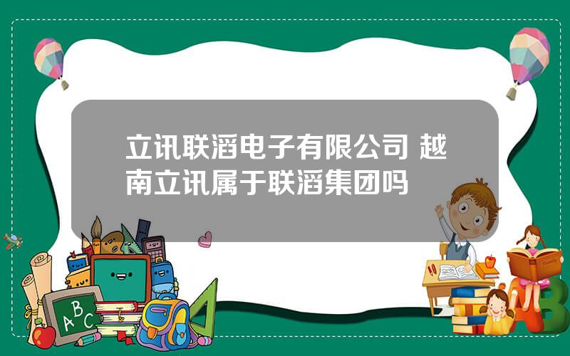 立讯联滔电子有限公司 越南立讯属于联滔集团吗